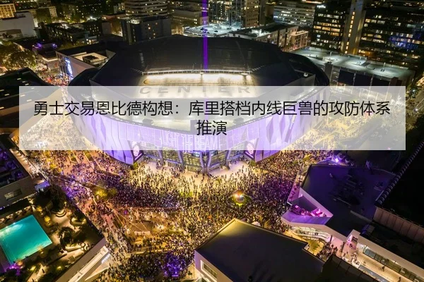 勇士交易恩比德构想：库里搭档内线巨兽的攻防体系推演